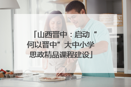 山西晋中：启动“何以晋中”大中小学思政精品课程建设